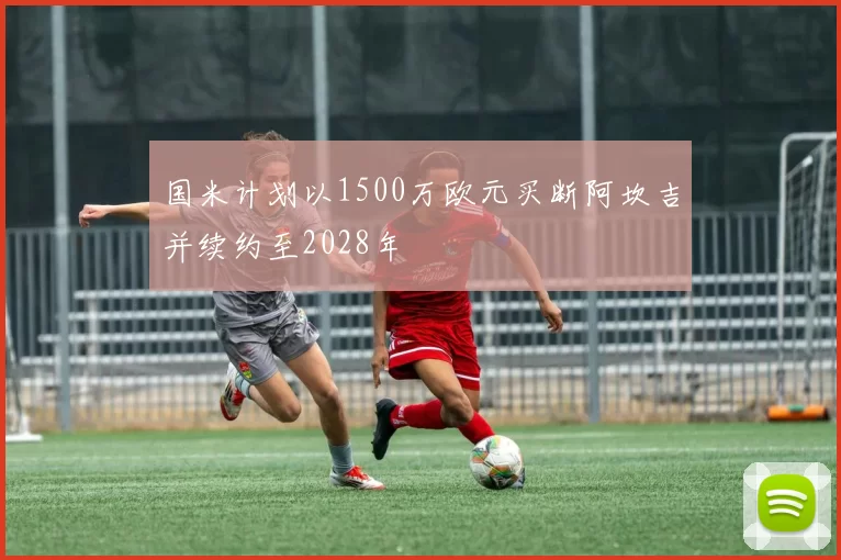 国米计划以1500万欧元买断阿坎吉并续约至2028年